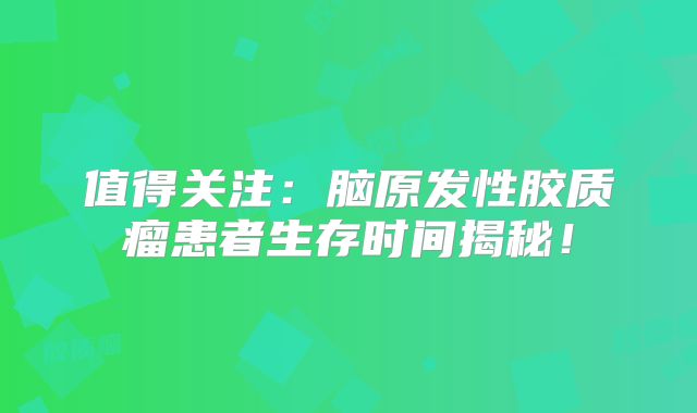 值得关注：脑原发性胶质瘤患者生存时间揭秘！