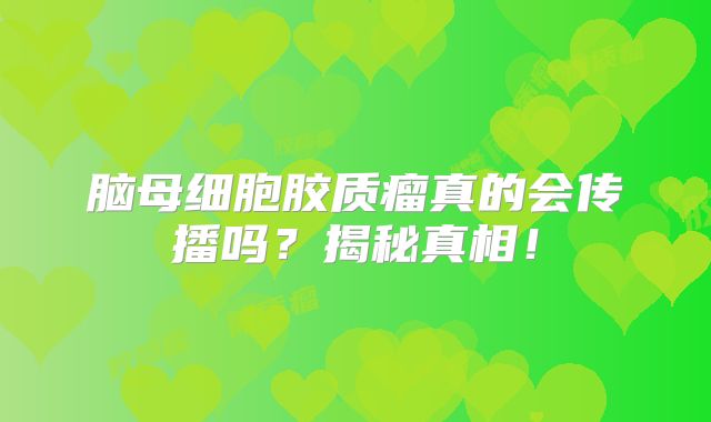 脑母细胞胶质瘤真的会传播吗？揭秘真相！