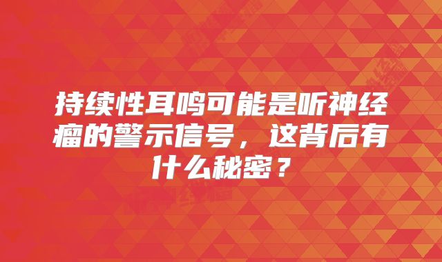 持续性耳鸣可能是听神经瘤的警示信号，这背后有什么秘密？
