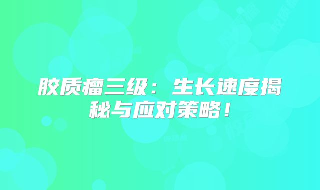 胶质瘤三级：生长速度揭秘与应对策略！