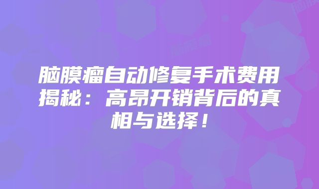 脑膜瘤自动修复手术费用揭秘：高昂开销背后的真相与选择！