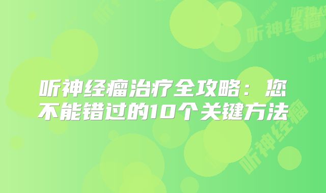 听神经瘤治疗全攻略：您不能错过的10个关键方法
