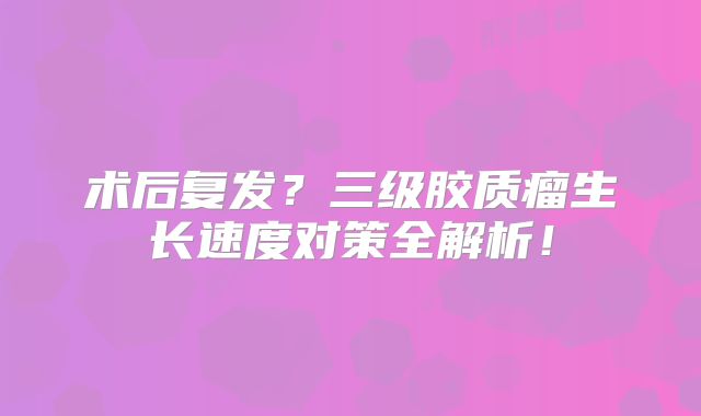 术后复发？三级胶质瘤生长速度对策全解析！