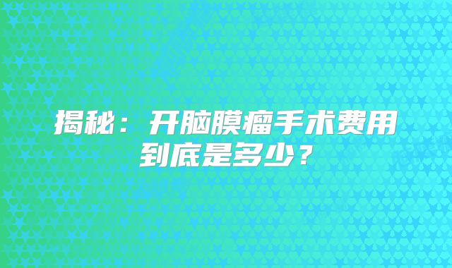 揭秘：开脑膜瘤手术费用到底是多少？