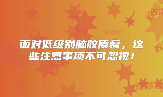 面对低级别脑胶质瘤，这些注意事项不可忽视！