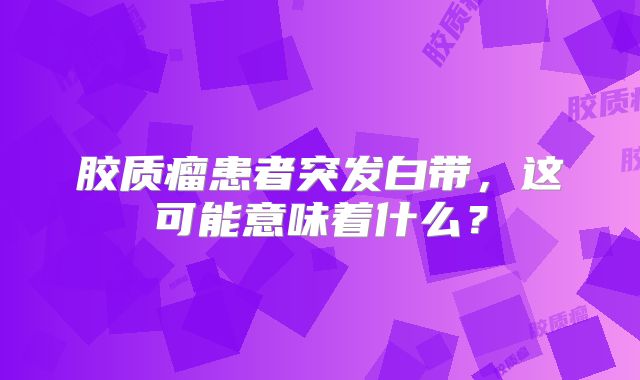 胶质瘤患者突发白带，这可能意味着什么？