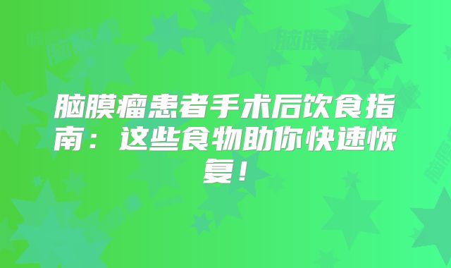 脑膜瘤患者手术后饮食指南：这些食物助你快速恢复！