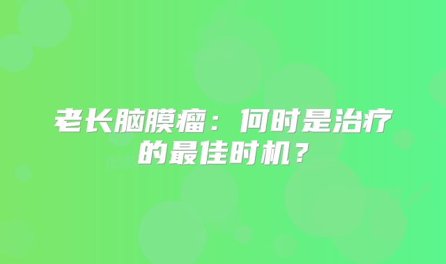 老长脑膜瘤：何时是治疗的最佳时机？