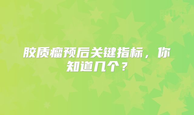 胶质瘤预后关键指标，你知道几个？