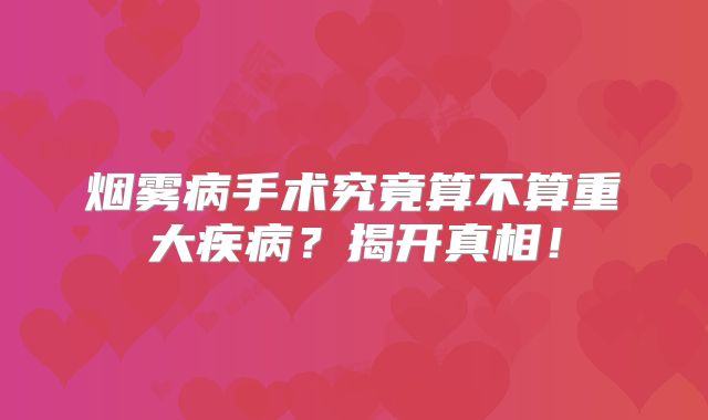 烟雾病手术究竟算不算重大疾病？揭开真相！