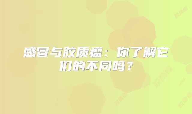 感冒与胶质瘤：你了解它们的不同吗？