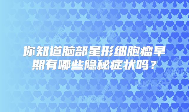 你知道脑部星形细胞瘤早期有哪些隐秘症状吗？