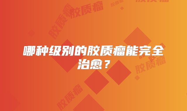 哪种级别的胶质瘤能完全治愈？