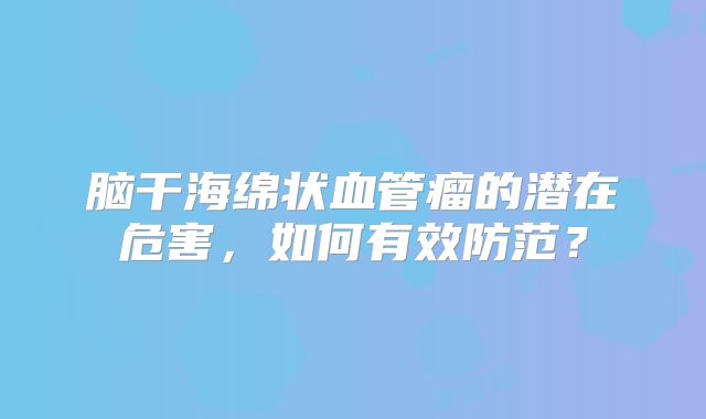 脑干海绵状血管瘤的潜在危害，如何有效防范？