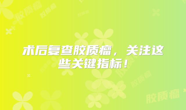 术后复查胶质瘤，关注这些关键指标！
