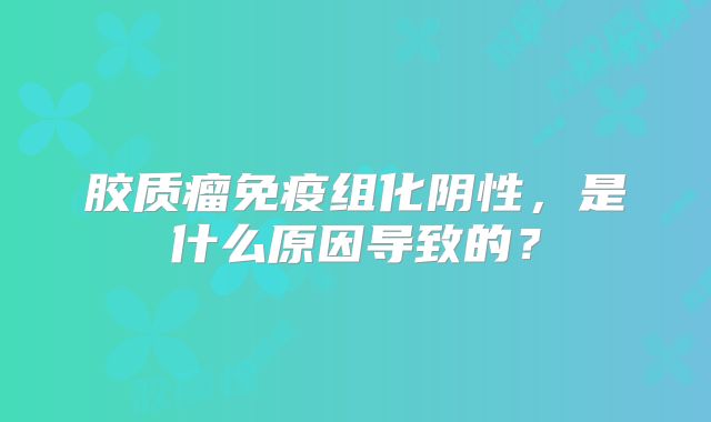 胶质瘤免疫组化阴性，是什么原因导致的？