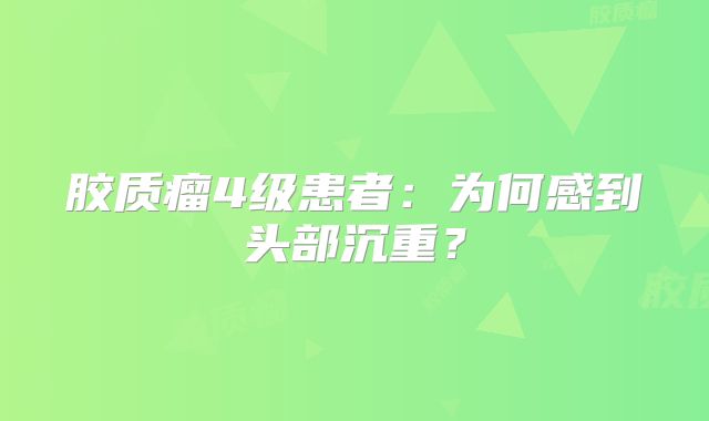 胶质瘤4级患者：为何感到头部沉重？