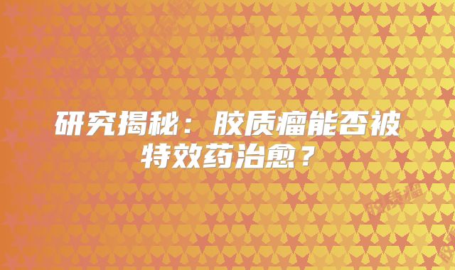 研究揭秘：胶质瘤能否被特效药治愈？