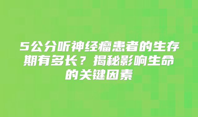 5公分听神经瘤患者的生存期有多长？揭秘影响生命的关键因素