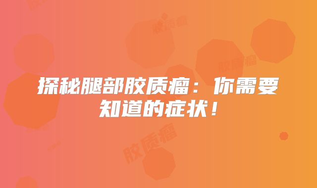 探秘腿部胶质瘤：你需要知道的症状！