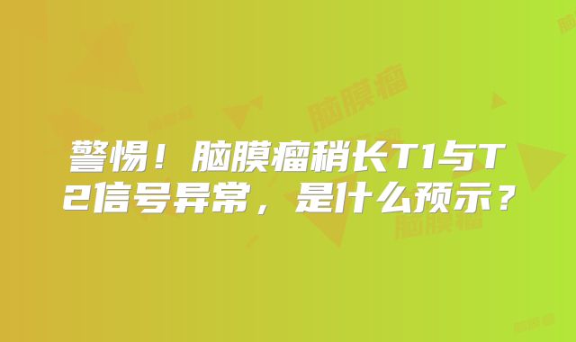 警惕！脑膜瘤稍长T1与T2信号异常，是什么预示？