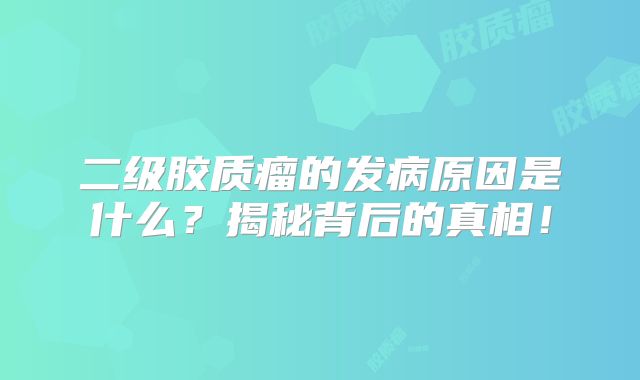 二级胶质瘤的发病原因是什么？揭秘背后的真相！