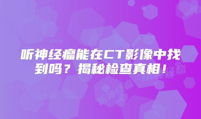 听神经瘤能在CT影像中找到吗？揭秘检查真相！