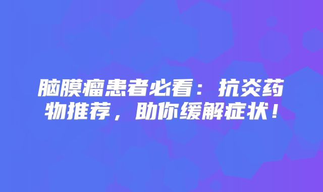 脑膜瘤患者必看：抗炎药物推荐，助你缓解症状！