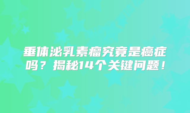 垂体泌乳素瘤究竟是癌症吗？揭秘14个关键问题！
