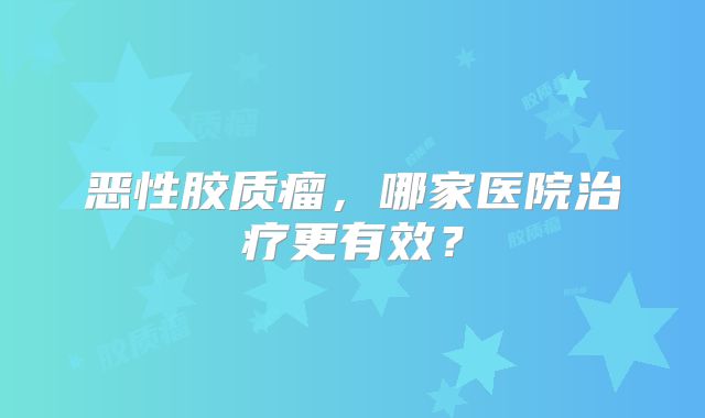 恶性胶质瘤，哪家医院治疗更有效？