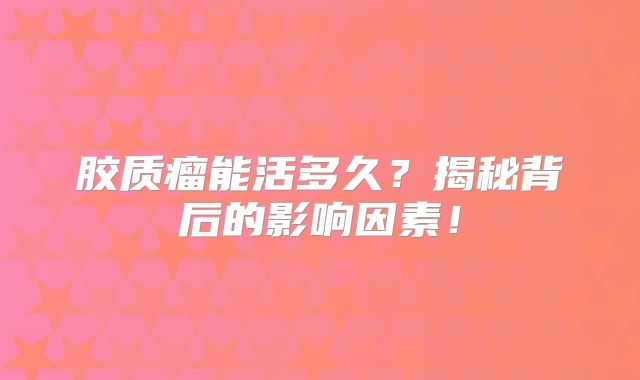 胶质瘤能活多久？揭秘背后的影响因素！