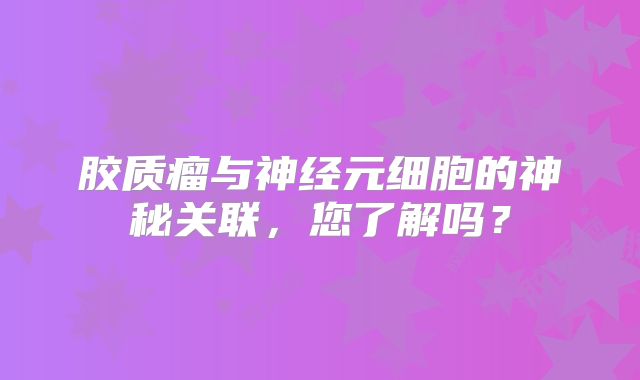 胶质瘤与神经元细胞的神秘关联，您了解吗？
