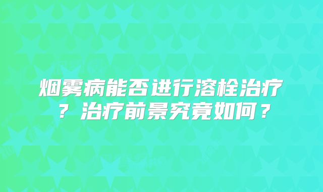 烟雾病能否进行溶栓治疗？治疗前景究竟如何？