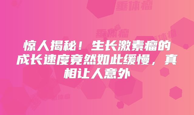 惊人揭秘！生长激素瘤的成长速度竟然如此缓慢，真相让人意外
