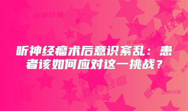 听神经瘤术后意识紊乱：患者该如何应对这一挑战？