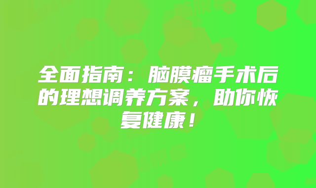 全面指南：脑膜瘤手术后的理想调养方案，助你恢复健康！