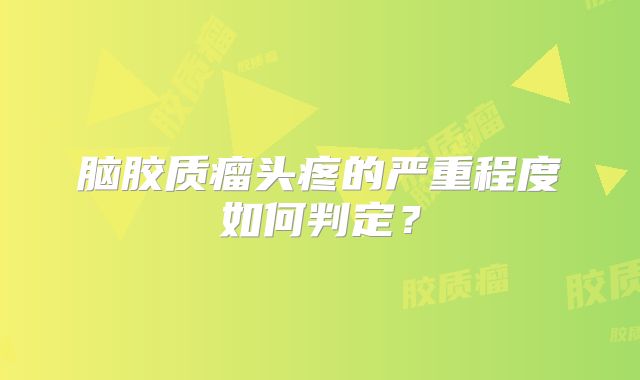 脑胶质瘤头疼的严重程度如何判定？
