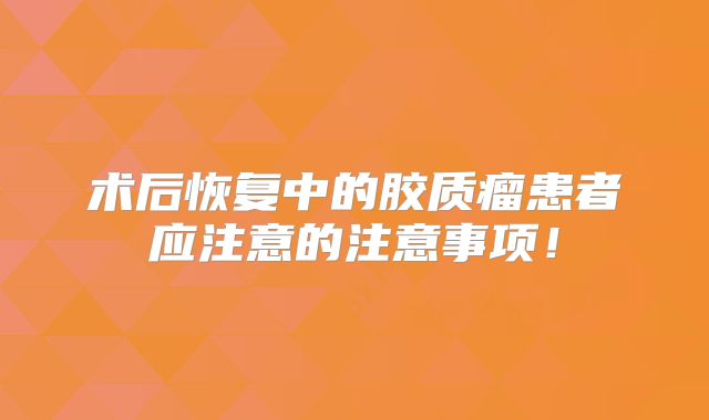 术后恢复中的胶质瘤患者应注意的注意事项！