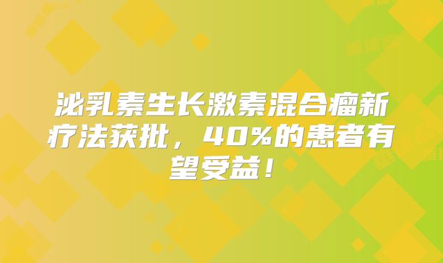 泌乳素生长激素混合瘤新疗法获批，40%的患者有望受益！