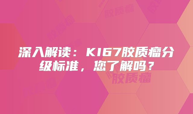 深入解读：KI67胶质瘤分级标准，您了解吗？