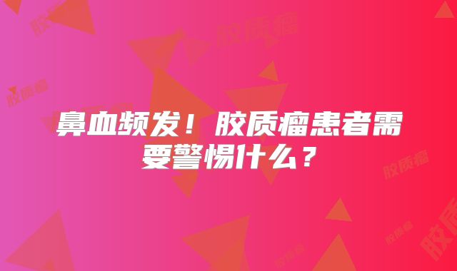 鼻血频发！胶质瘤患者需要警惕什么？