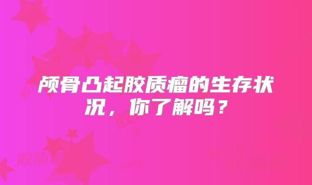颅骨凸起胶质瘤的生存状况，你了解吗？