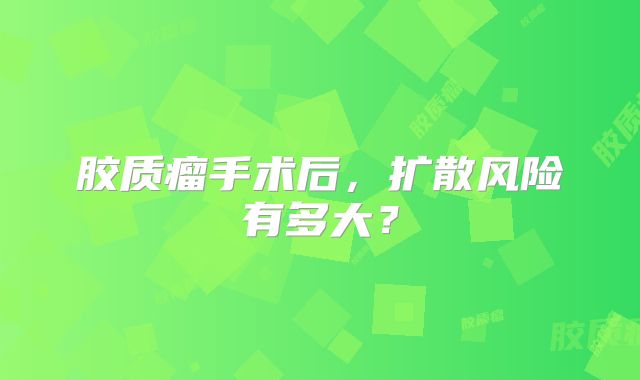 胶质瘤手术后，扩散风险有多大？