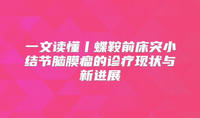 一文读懂丨蝶鞍前床突小结节脑膜瘤的诊疗现状与新进展