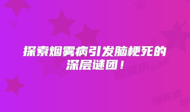 探索烟雾病引发脑梗死的深层谜团！