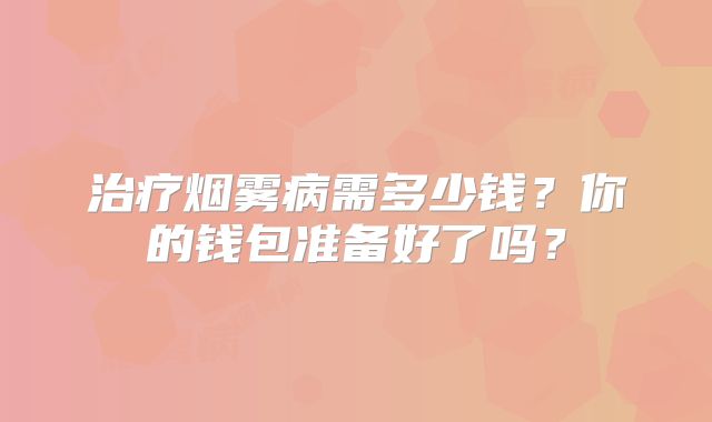 治疗烟雾病需多少钱？你的钱包准备好了吗？