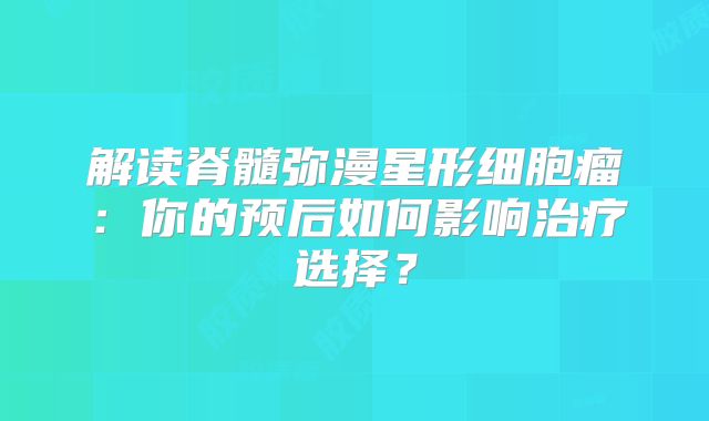解读脊髓弥漫星形细胞瘤：你的预后如何影响治疗选择？