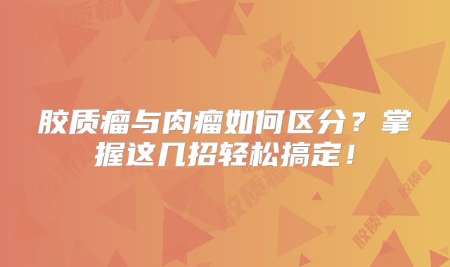 胶质瘤与肉瘤如何区分？掌握这几招轻松搞定！