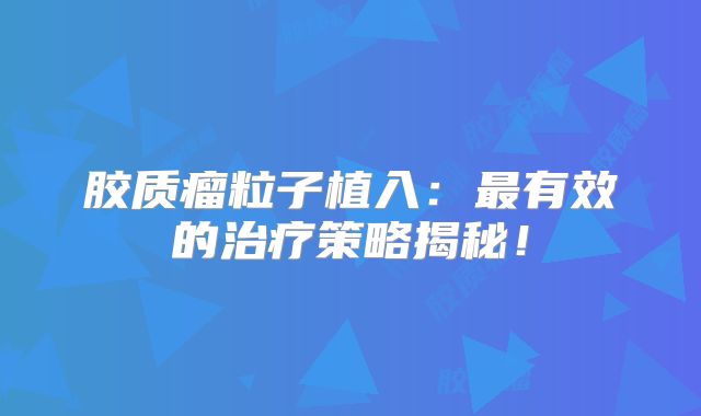 胶质瘤粒子植入：最有效的治疗策略揭秘！