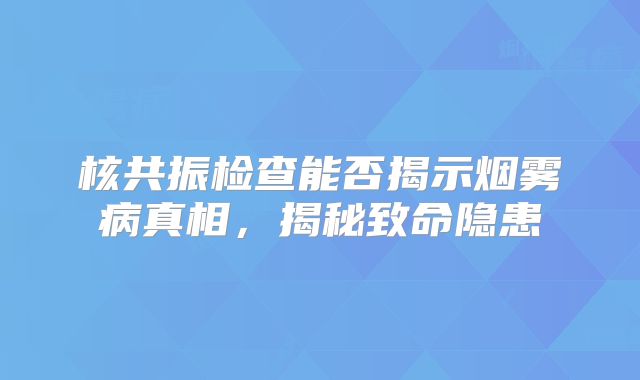 核共振检查能否揭示烟雾病真相，揭秘致命隐患